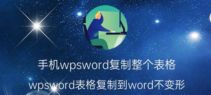 手机wpsword复制整个表格 wpsword表格复制到word不变形？